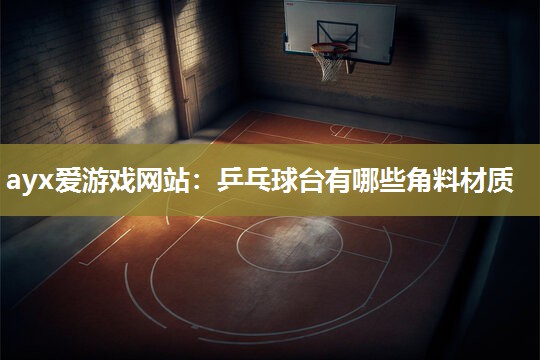 ayx爱游戏网站：乒乓球台有哪些角料材质