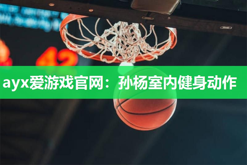 ayx爱游戏官网：孙杨室内健身动作