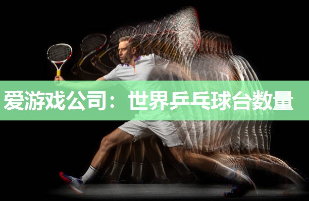 爱游戏公司：世界乒乓球台数量