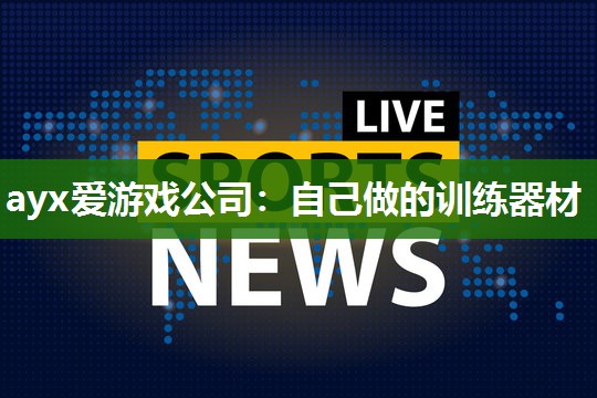 ayx爱游戏公司：自己做的训练器材