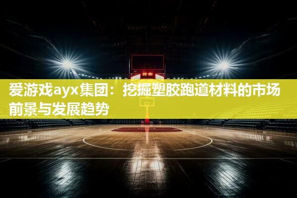 爱游戏ayx集团：挖掘塑胶跑道材料的市场前景与发展趋势