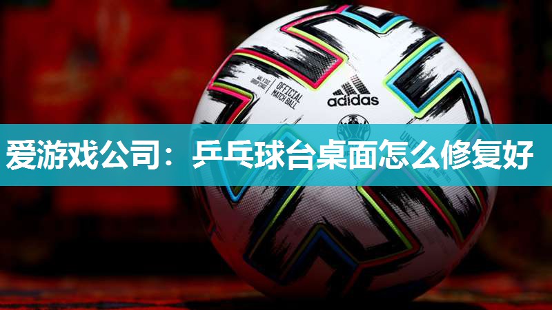 爱游戏公司：乒乓球台桌面怎么修复好