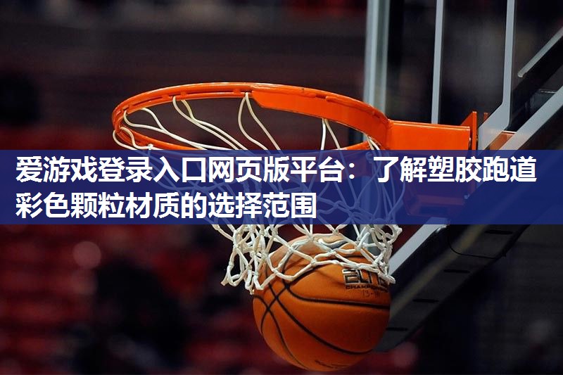 爱游戏登录入口网页版平台：了解塑胶跑道彩色颗粒材质的选择范围