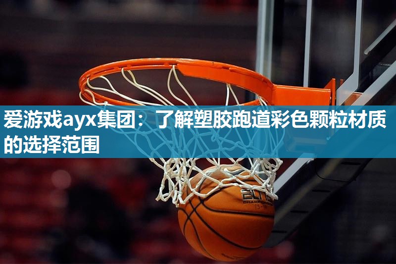 爱游戏ayx集团：了解塑胶跑道彩色颗粒材质的选择范围