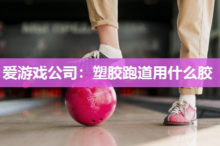 爱游戏公司：塑胶跑道用什么胶