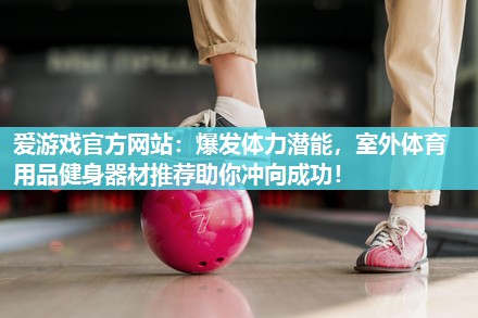 爱游戏官方网站：爆发体力潜能，室外体育用品健身器材推荐助你冲向成功！