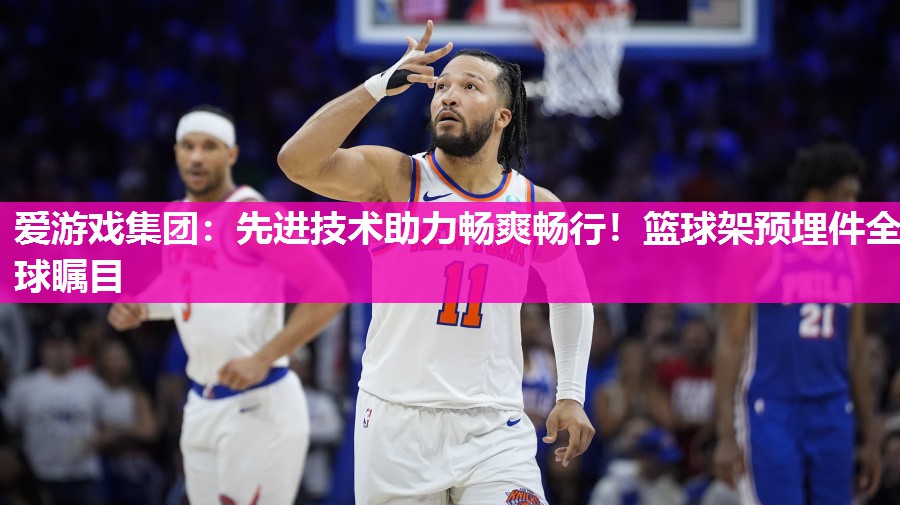 爱游戏集团：先进技术助力畅爽畅行！篮球架预埋件全球瞩目