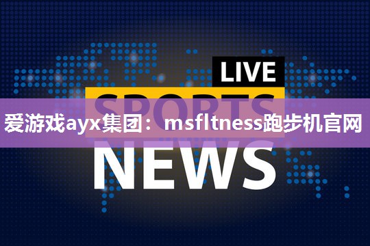 爱游戏ayx集团：msfltness跑步机官网