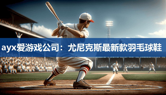 ayx爱游戏公司：尤尼克斯最新款羽毛球鞋