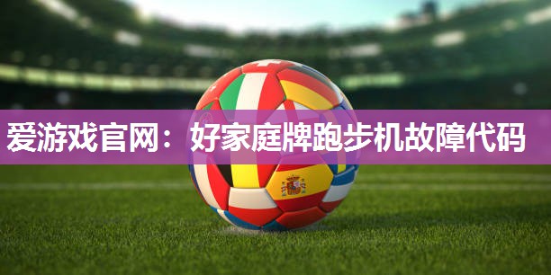 爱游戏官网：好家庭牌跑步机故障代码