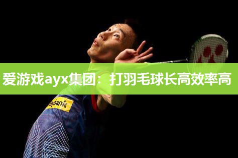 爱游戏ayx集团：打羽毛球长高效率高