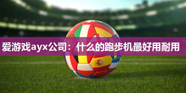 爱游戏ayx公司：什么的跑步机最好用耐用