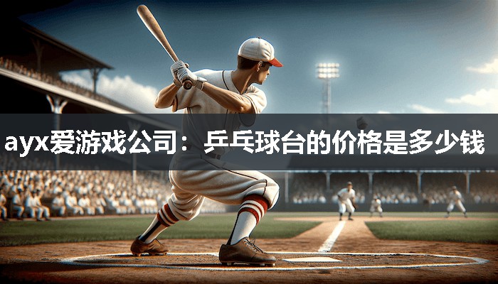 ayx爱游戏公司：乒乓球台的价格是多少钱