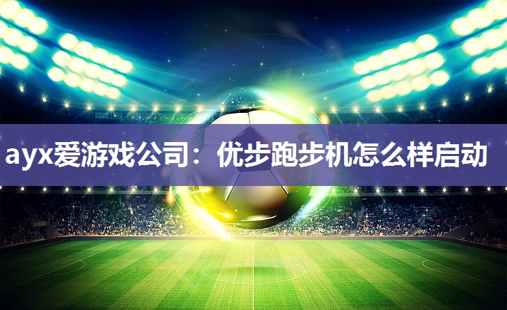 ayx爱游戏公司：优步跑步机怎么样启动
