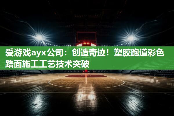 创造奇迹！塑胶跑道彩色路面施工工艺技术突破