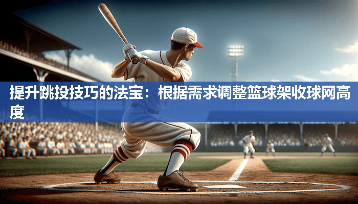 提升跳投技巧的法宝：根据需求调整篮球架收球网高度