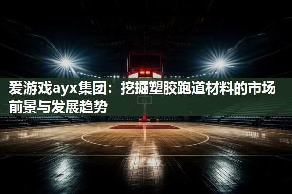 挖掘塑胶跑道材料的市场前景与发展趋势