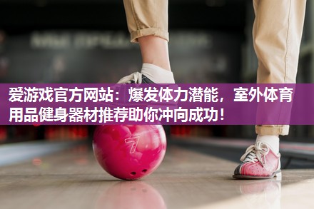 爆发体力潜能，室外体育用品健身器材推荐助你冲向成功！