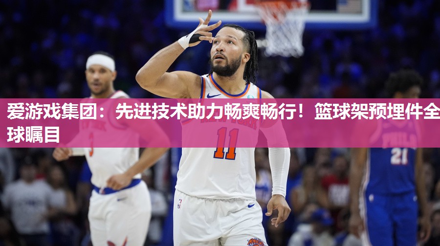 先进技术助力畅爽畅行！篮球架预埋件全球瞩目